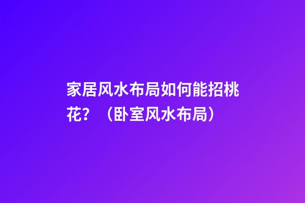 家居风水布局如何能招桃花？（卧室风水布局）