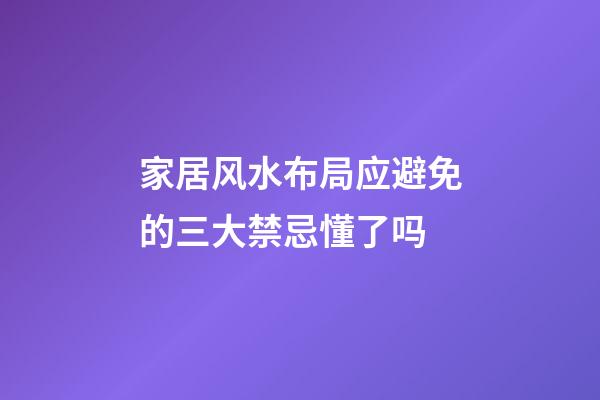 家居风水布局应避免的三大禁忌懂了吗