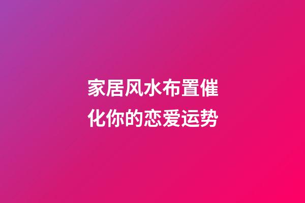 家居风水布置催化你的恋爱运势