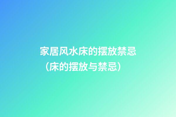 家居风水床的摆放禁忌（床的摆放与禁忌）