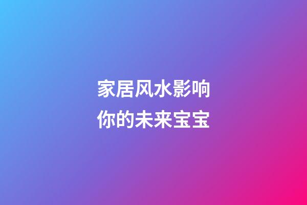 家居风水影响你的未来宝宝