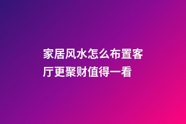 家居风水怎么布置客厅更聚财值得一看