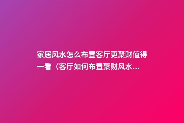 家居风水怎么布置客厅更聚财值得一看（客厅如何布置聚财风水）