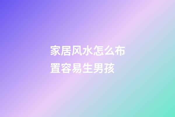 家居风水怎么布置容易生男孩