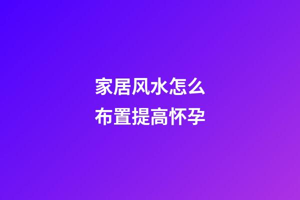 家居风水怎么布置提高怀孕