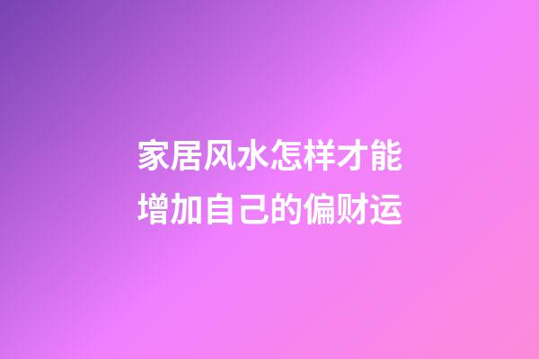 家居风水怎样才能增加自己的偏财运