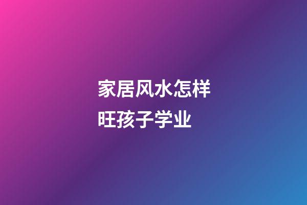 家居风水怎样旺孩子学业