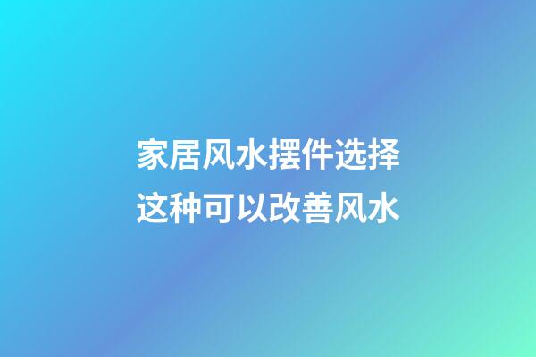 家居风水摆件选择这种可以改善风水