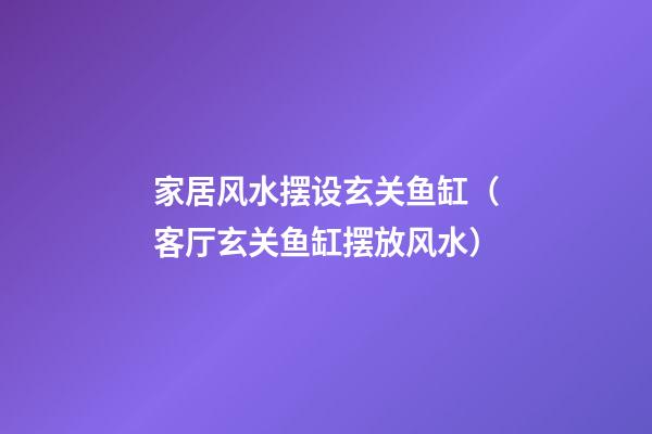 家居风水摆设玄关鱼缸（客厅玄关鱼缸摆放风水）