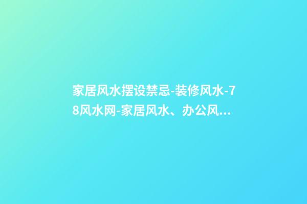 家居风水摆设禁忌-装修风水-78风水网-家居风水、办公风水、公司风水、婚姻风水、楼盘风水、装修风水、起名改名等综合风水知识!