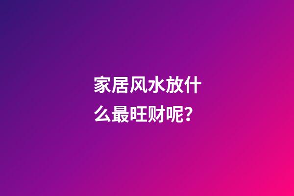 家居风水放什么最旺财呢？