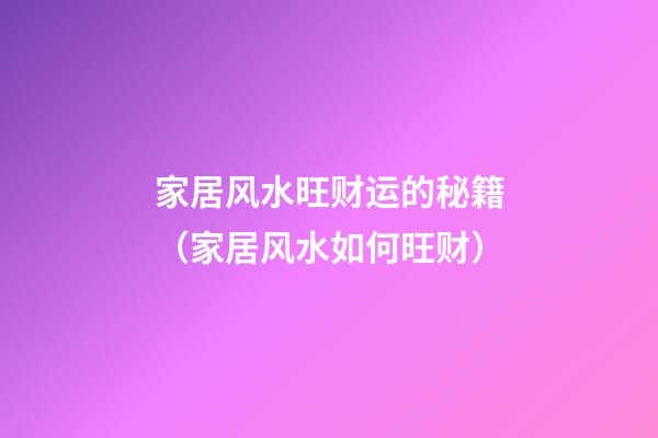 家居风水旺财运的秘籍（家居风水如何旺财）