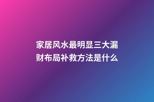 家居风水最明显三大漏财布局补救方法是什么