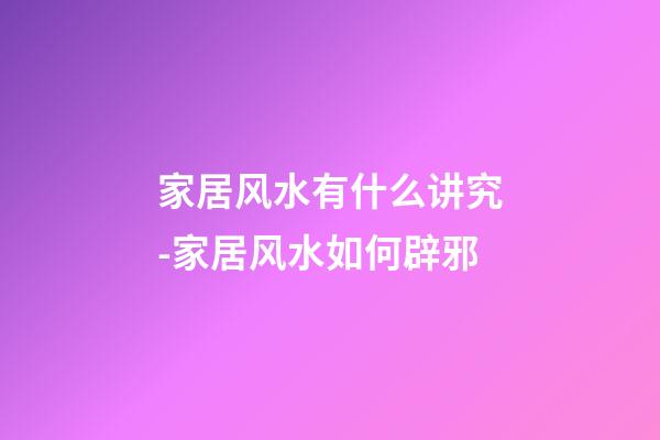 家居风水有什么讲究-家居风水如何辟邪