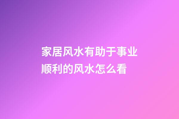 家居风水有助于事业顺利的风水怎么看