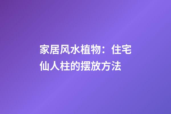 家居风水植物：住宅仙人柱的摆放方法