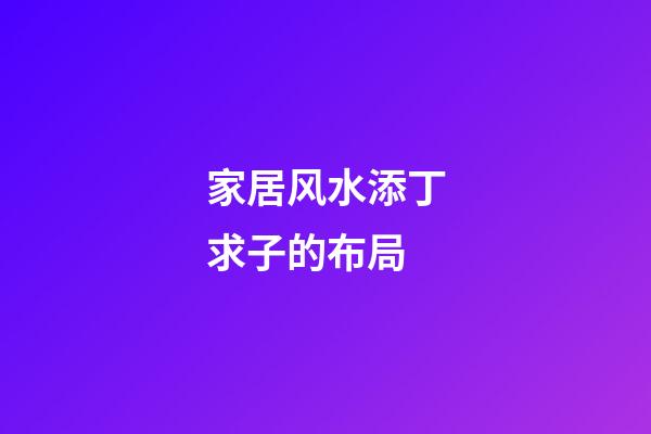 家居风水添丁求子的布局