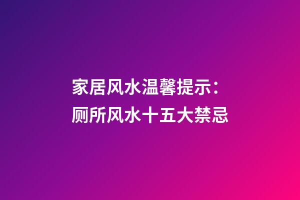 家居风水温馨提示：厕所风水十五大禁忌