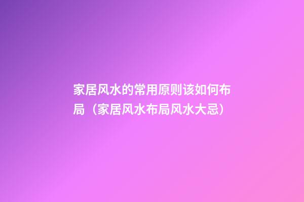 家居风水的常用原则该如何布局（家居风水布局风水大忌）