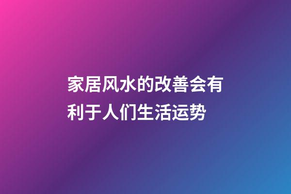 家居风水的改善会有利于人们生活运势
