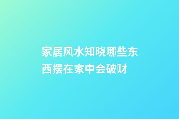 家居风水知晓哪些东西摆在家中会破财
