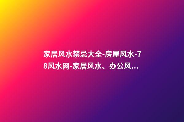 家居风水禁忌大全-房屋风水-78风水网-家居风水、办公风水、公司风水、婚姻风水、楼盘风水、装修风水、起名改名等综合风水知识!