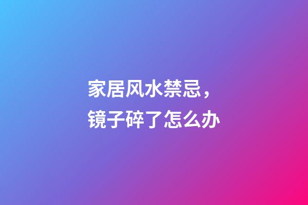 家居风水禁忌，镜子碎了怎么办