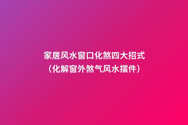 家居风水窗口化煞四大招式（化解窗外煞气风水摆件）