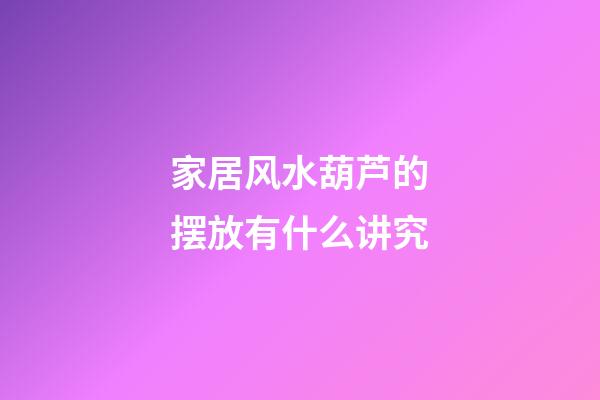 家居风水葫芦的摆放有什么讲究