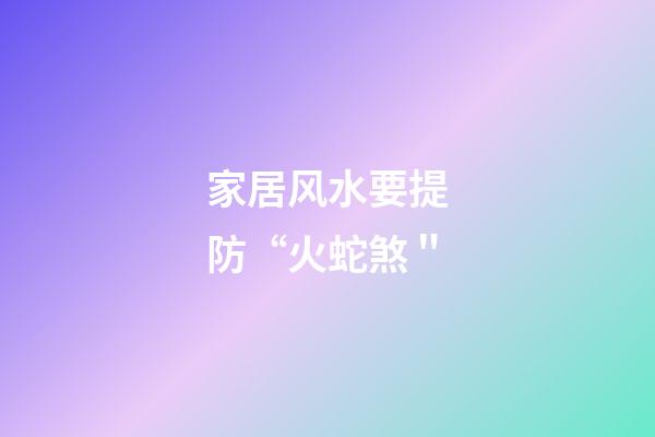 家居风水要提防“火蛇煞＂