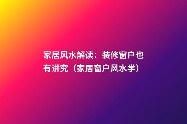 家居风水解读：装修窗户也有讲究（家居窗户风水学）
