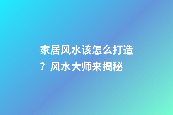 家居风水该怎么打造？风水大师来揭秘