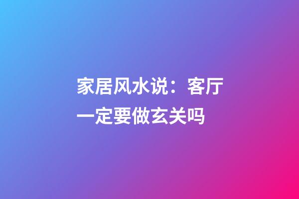家居风水说：客厅一定要做玄关吗