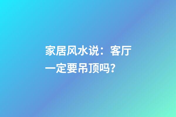 家居风水说：客厅一定要吊顶吗？