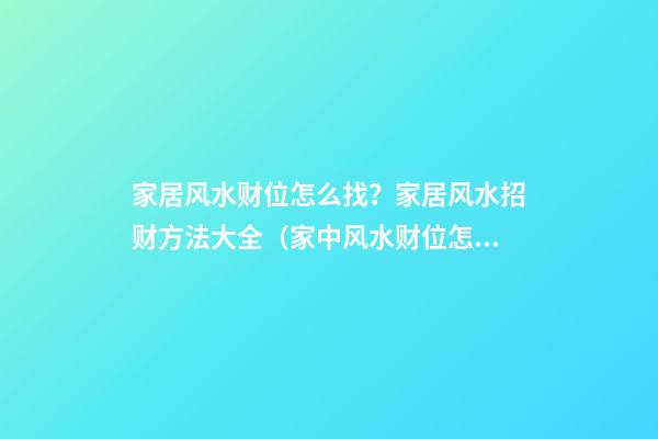 家居风水财位怎么找？家居风水招财方法大全（家中风水财位怎么找）