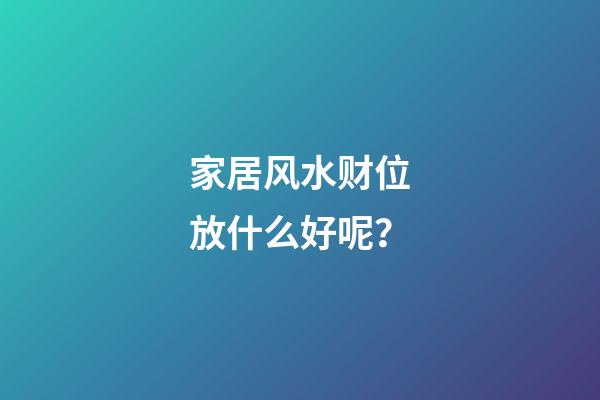 家居风水财位放什么好呢？