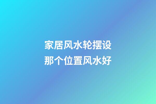 家居风水轮摆设那个位置风水好