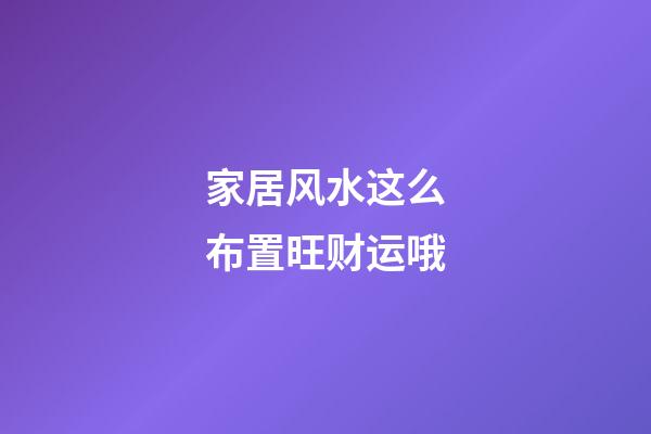 家居风水这么布置旺财运哦
