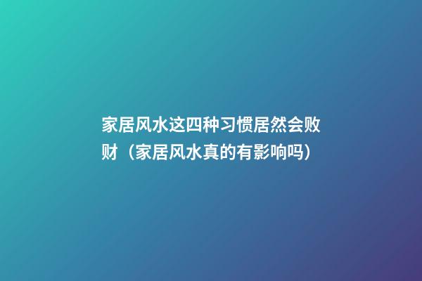家居风水这四种习惯居然会败财（家居风水真的有影响吗）