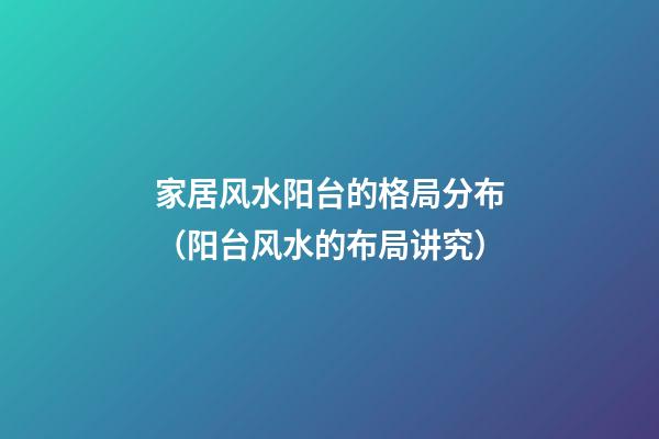 家居风水阳台的格局分布（阳台风水的布局讲究）