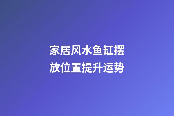 家居风水鱼缸摆放位置提升运势