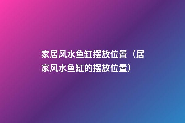 家居风水鱼缸摆放位置（居家风水鱼缸的摆放位置）