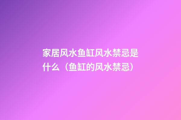 家居风水鱼缸风水禁忌是什么（鱼缸的风水禁忌）