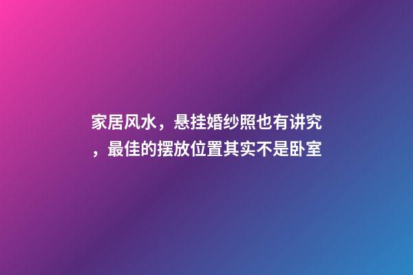 家居风水，悬挂婚纱照也有讲究，最佳的摆放位置其实不是卧室