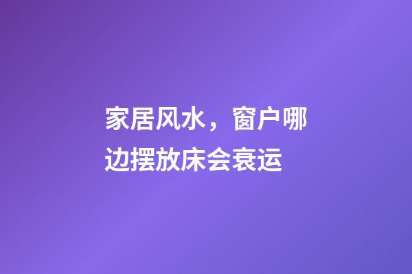 家居风水，窗户哪边摆放床会衰运