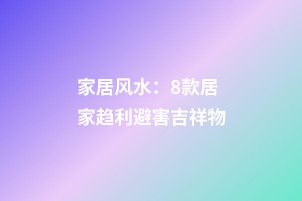 家居风水：8款居家趋利避害吉祥物
