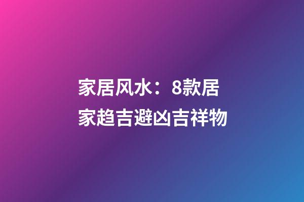 家居风水：8款居家趋吉避凶吉祥物