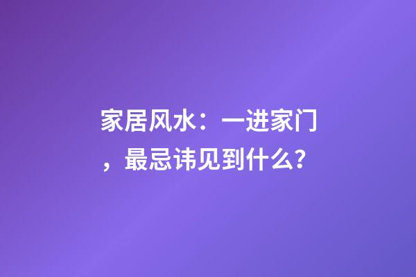 家居风水：一进家门，最忌讳见到什么？