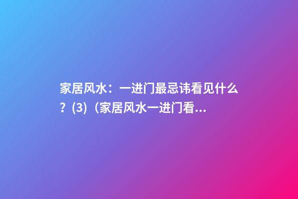 家居风水：一进门最忌讳看见什么？(3)（家居风水一进门看见什么最好）
