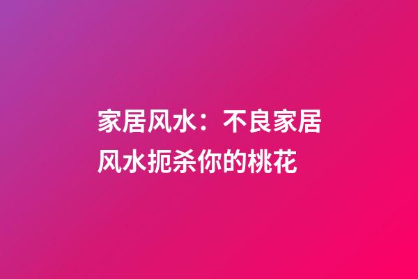 家居风水：不良家居风水扼杀你的桃花